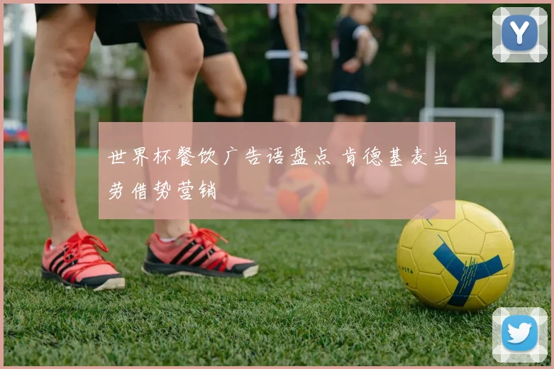 世界杯餐饮广告语盘点 肯德基麦当劳借势营销