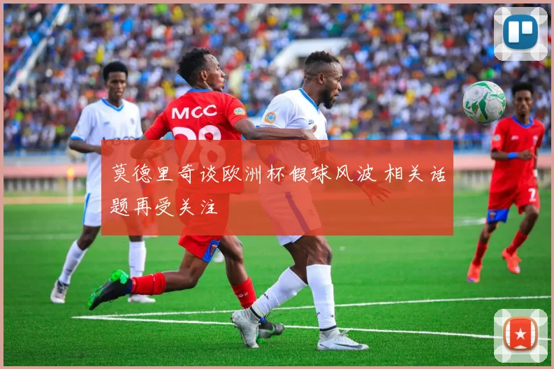 莫德里奇谈欧洲杯假球风波 相关话题再受关注