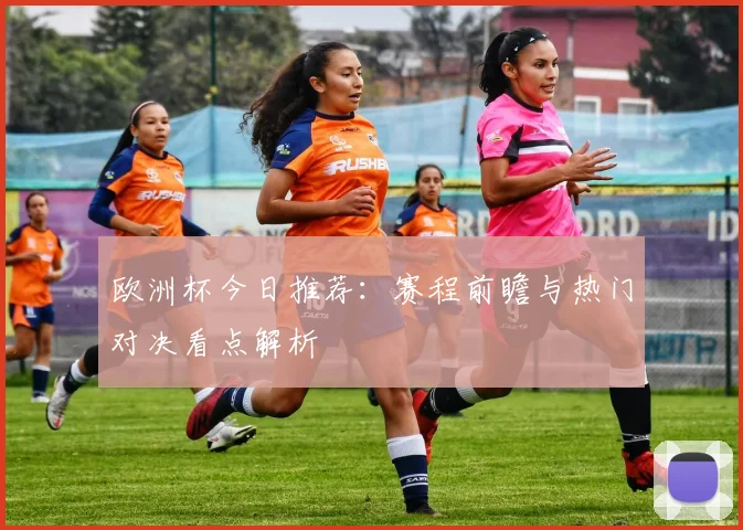 欧洲杯今日推荐：赛程前瞻与热门对决看点解析