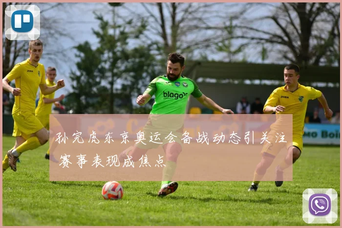 孙完虎东京奥运会备战动态引关注 赛事表现成焦点