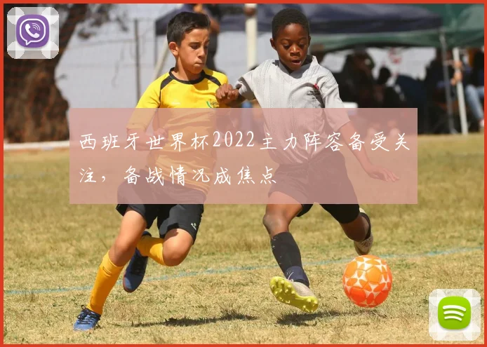 西班牙世界杯2022主力阵容备受关注，备战情况成焦点