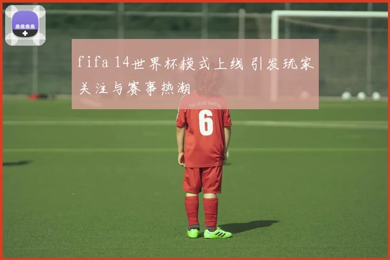fifa 14世界杯模式上线 引发玩家关注与赛事热潮