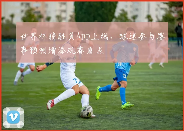 世界杯猜胜负App上线,球迷参与赛事预测增添观赛看点
