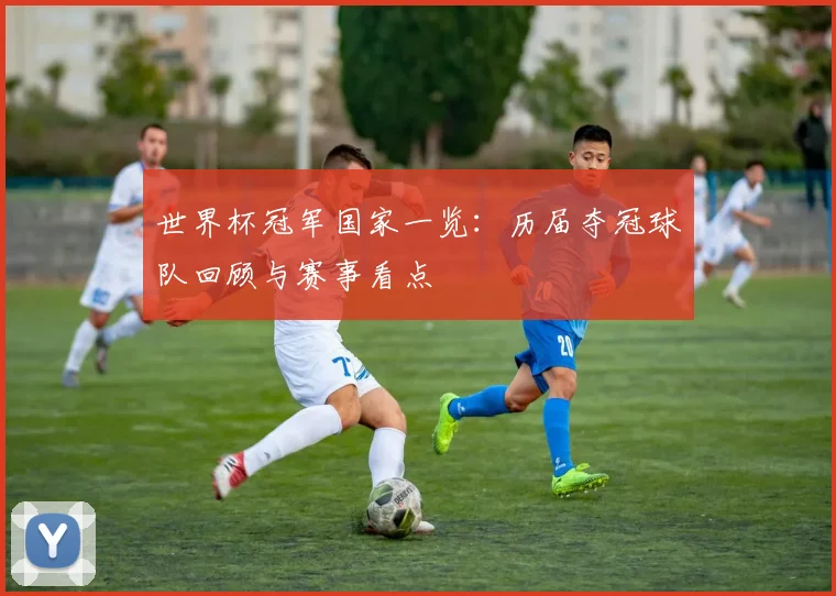 世界杯冠军国家一览：历届夺冠球队回顾与赛事看点