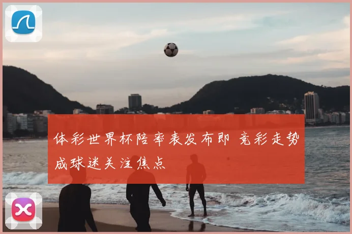 体彩世界杯陪率表发布即 竞彩走势成球迷关注焦点