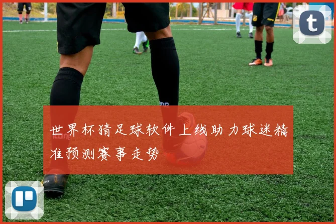 世界杯猜足球软件上线助力球迷精准预测赛事走势
