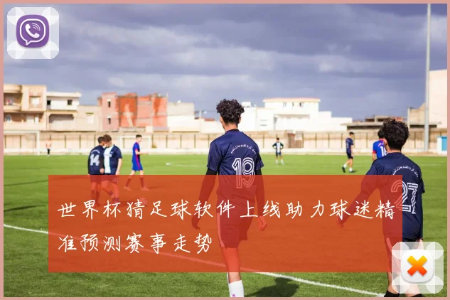 世界杯猜足球软件上线助力球迷精准预测赛事走势