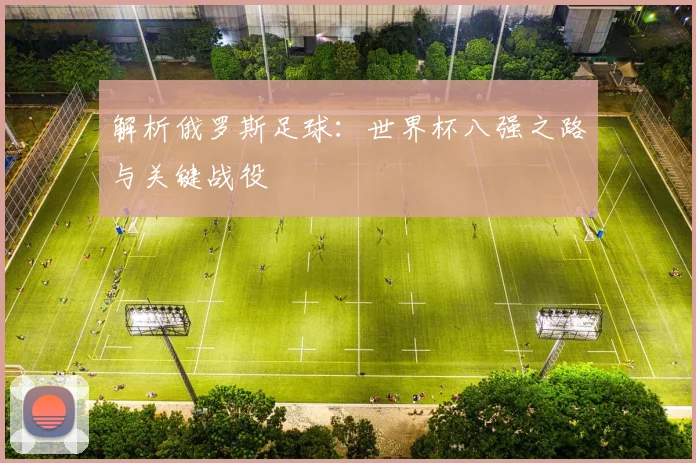 解析俄罗斯足球:世界杯八强之路与关键战役