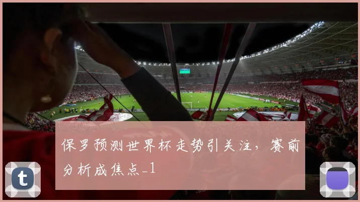保罗预测世界杯走势引关注，赛前分析成焦点_1