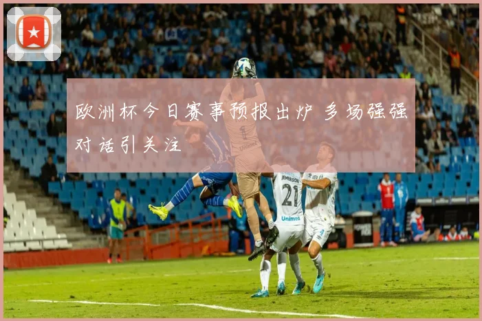 欧洲杯今日赛事预报出炉 多场强强对话引关注