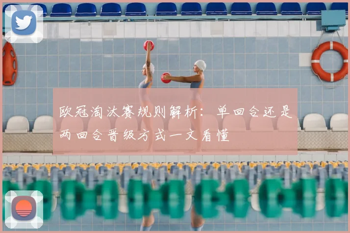 欧冠淘汰赛规则解析:单回合还是两回合晋级方式一文看懂