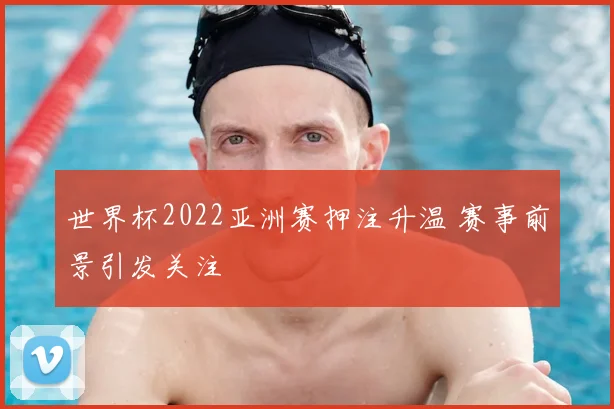 世界杯2022亚洲赛押注升温 赛事前景引发关注
