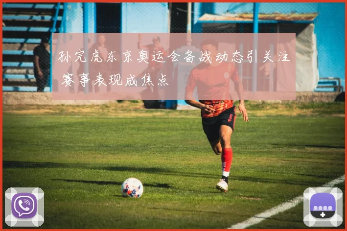 孙完虎东京奥运会备战动态引关注 赛事表现成焦点