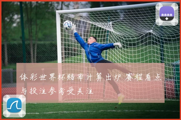 体彩世界杯赔率计算出炉 赛程看点与投注参考受关注