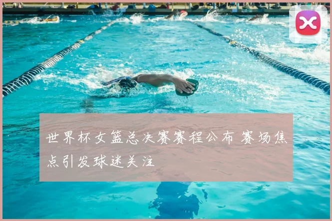 世界杯女篮总决赛赛程公布 赛场焦点引发球迷关注
