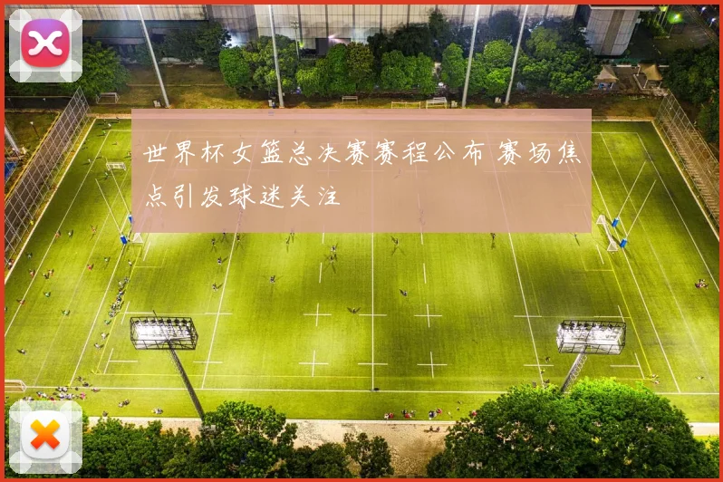 世界杯女篮总决赛赛程公布 赛场焦点引发球迷关注