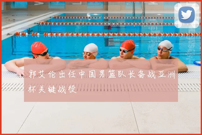 郭艾伦出任中国男篮队长备战亚洲杯关键战役