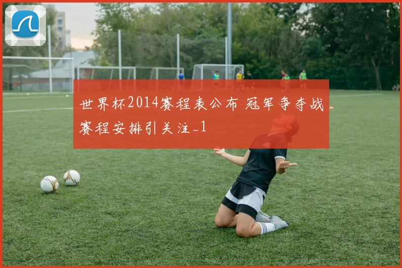 世界杯2014赛程表公布 冠军争夺战赛程安排引关注_1