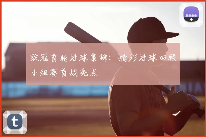 欧冠首轮进球集锦：精彩进球回顾小组赛首战亮点