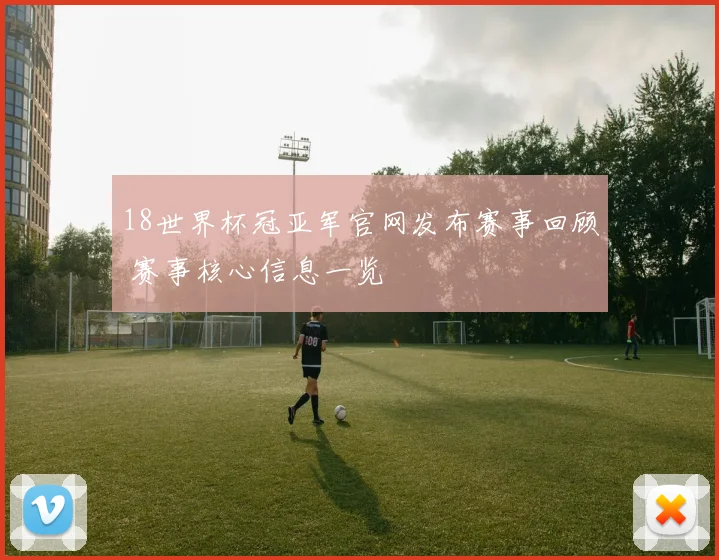 18世界杯冠亚军官网发布赛事回顾 赛事核心信息一览