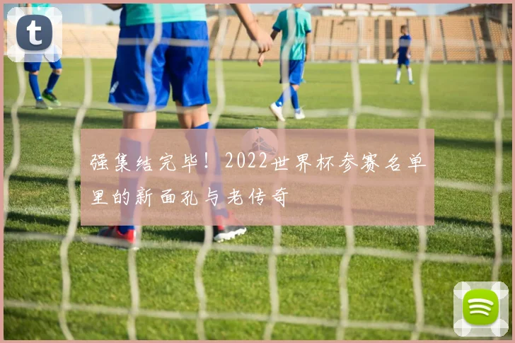 强集结完毕！2022世界杯参赛名单里的新面孔与老传奇