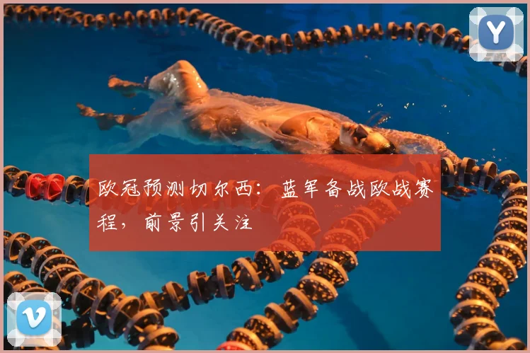 欧冠预测切尔西：蓝军备战欧战赛程，前景引关注