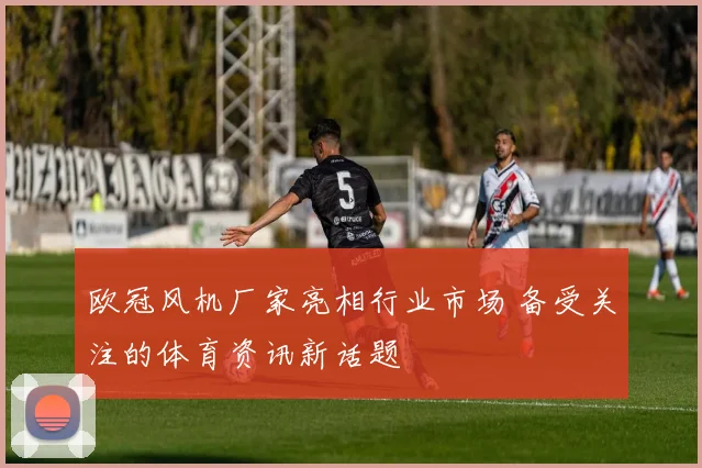 欧冠风机厂家亮相行业市场 备受关注的体育资讯新话题