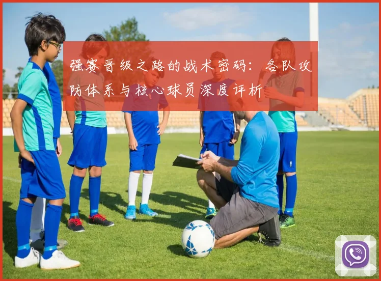 强赛晋级之路的战术密码:各队攻防体系与核心球员深度评析