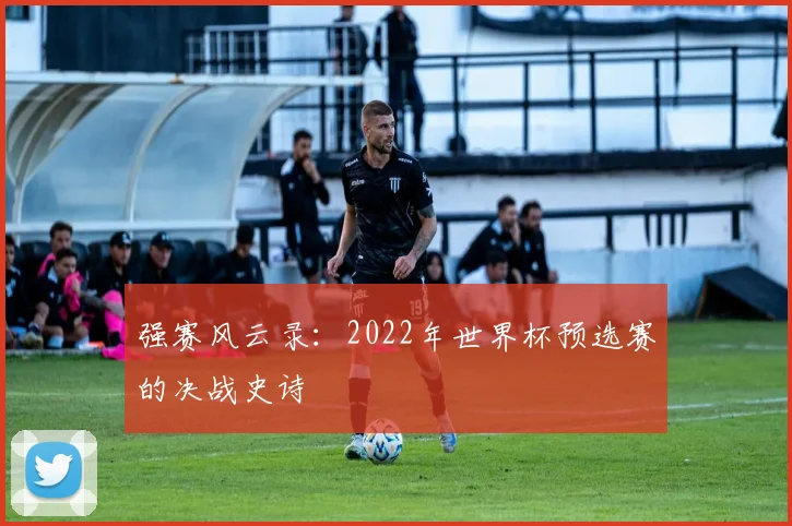 强赛风云录：2022年世界杯预选赛的决战史诗