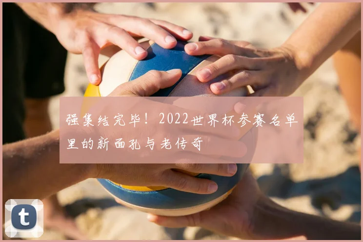强集结完毕!2022世界杯参赛名单里的新面孔与老传奇