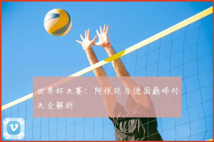 世界杯决赛：阿根廷与德国巅峰对决全解析