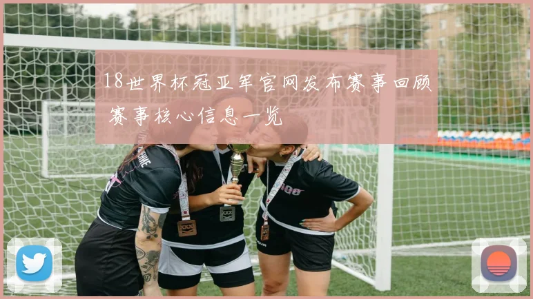 18世界杯冠亚军官网发布赛事回顾 赛事核心信息一览