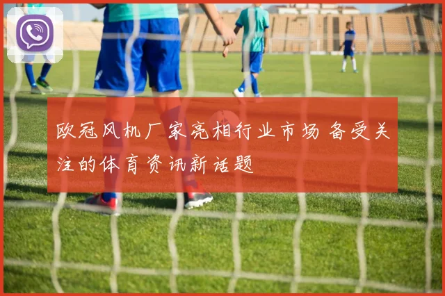 欧冠风机厂家亮相行业市场 备受关注的体育资讯新话题