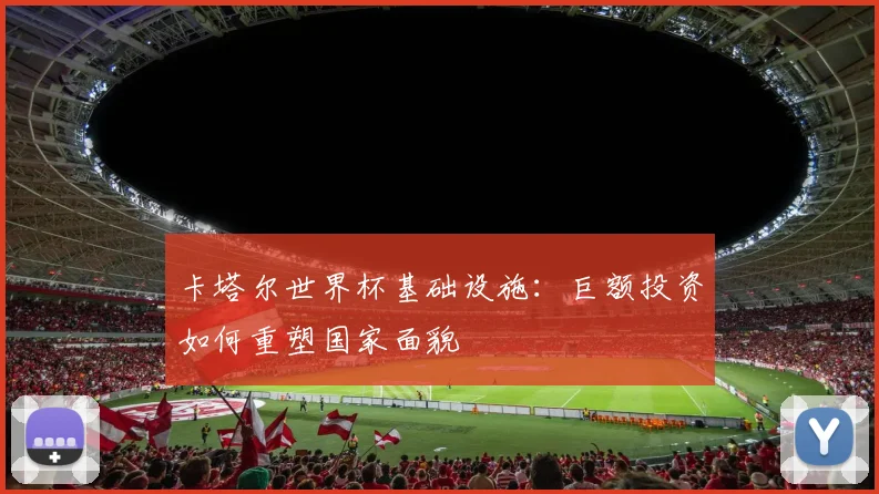 卡塔尔世界杯基础设施：巨额投资如何重塑国家面貌