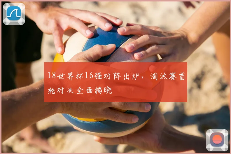 18世界杯16强对阵出炉，淘汰赛首轮对决全面揭晓