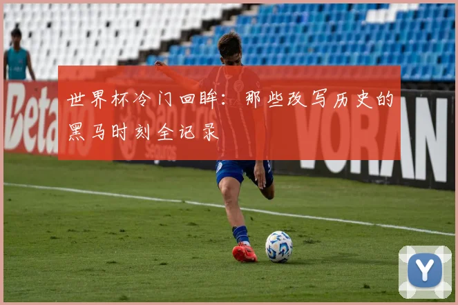 世界杯冷门回眸：那些改写历史的黑马时刻全记录