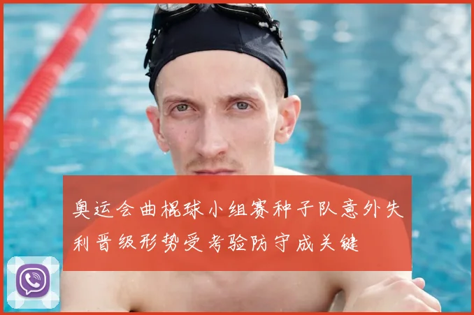 奥运会曲棍球小组赛种子队意外失利晋级形势受考验防守成关键