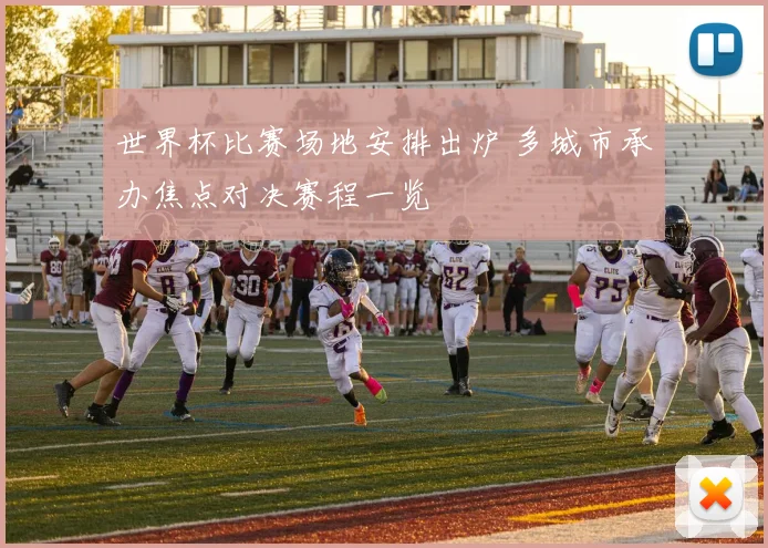 世界杯比赛场地安排出炉 多城市承办焦点对决赛程一览