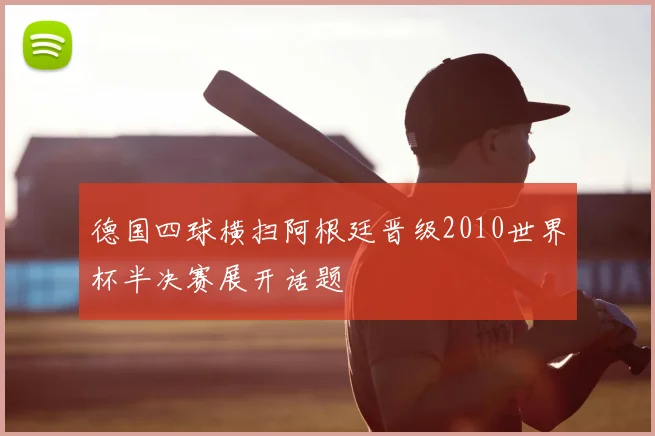 德国四球横扫阿根廷晋级2010世界杯半决赛展开话题