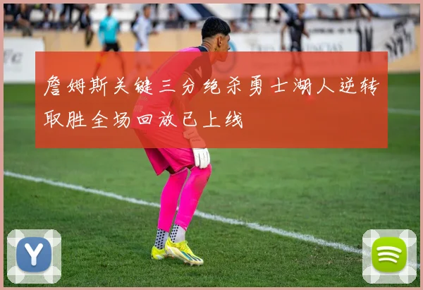 詹姆斯关键三分绝杀勇士湖人逆转取胜全场回放已上线