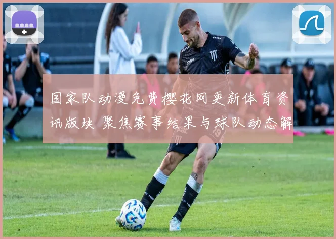 国家队动漫免费樱花网更新体育资讯版块 聚焦赛事结果与球队动态解析