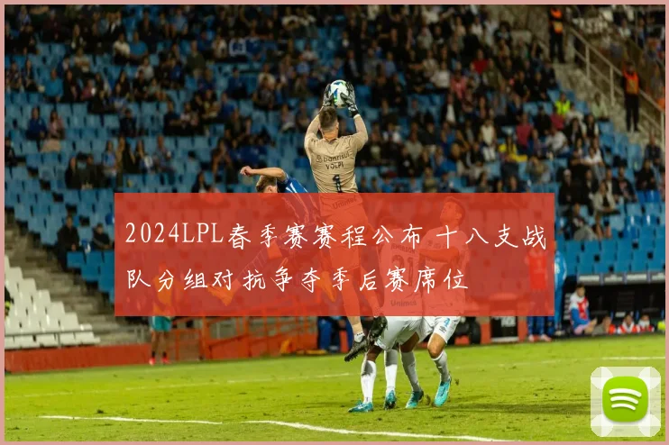 2024LPL春季赛赛程公布 十八支战队分组对抗争夺季后赛席位