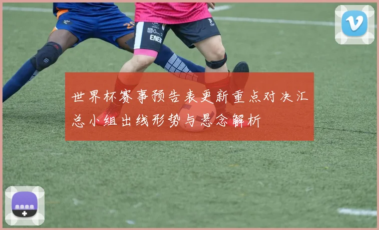 世界杯赛事预告表更新重点对决汇总小组出线形势与悬念解析