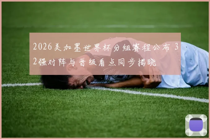 2026美加墨世界杯分组赛程公布 32强对阵与晋级看点同步揭晓