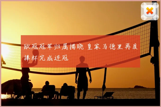 欧冠冠军归属揭晓 皇家马德里再度捧杯完成连冠