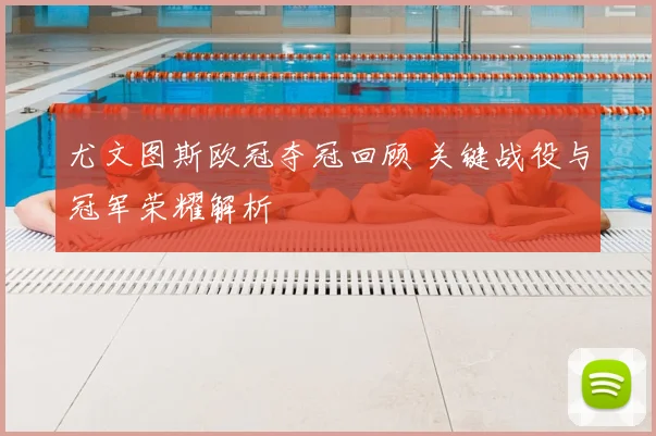 尤文图斯欧冠夺冠回顾 关键战役与冠军荣耀解析