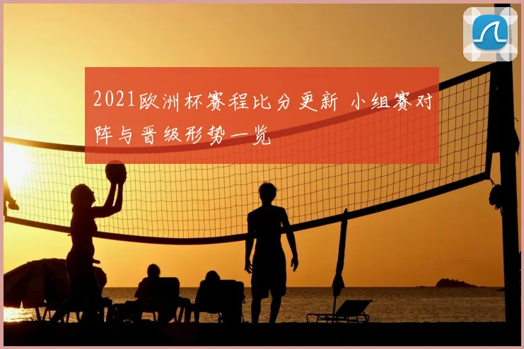 2021欧洲杯赛程比分更新 小组赛对阵与晋级形势一览