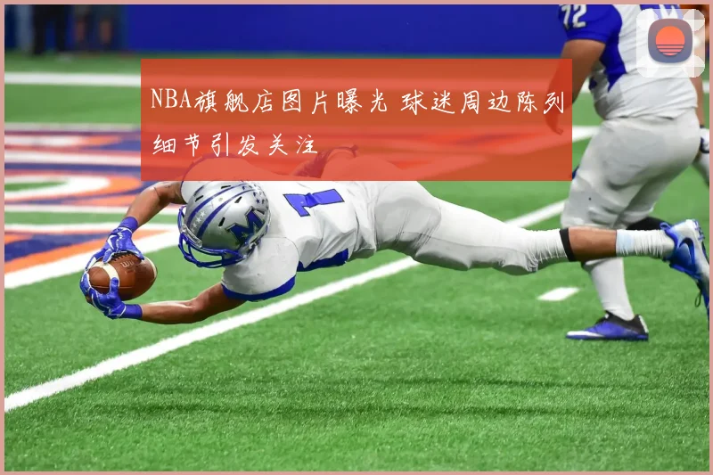 NBA旗舰店图片曝光 球迷周边陈列细节引发关注