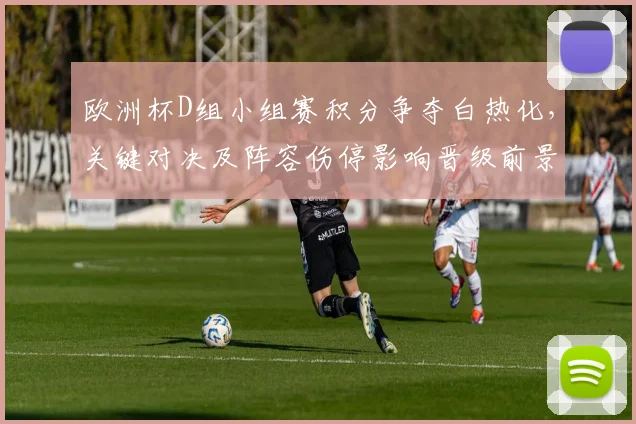 欧洲杯D组小组赛积分争夺白热化，关键对决及阵容伤停影响晋级前景