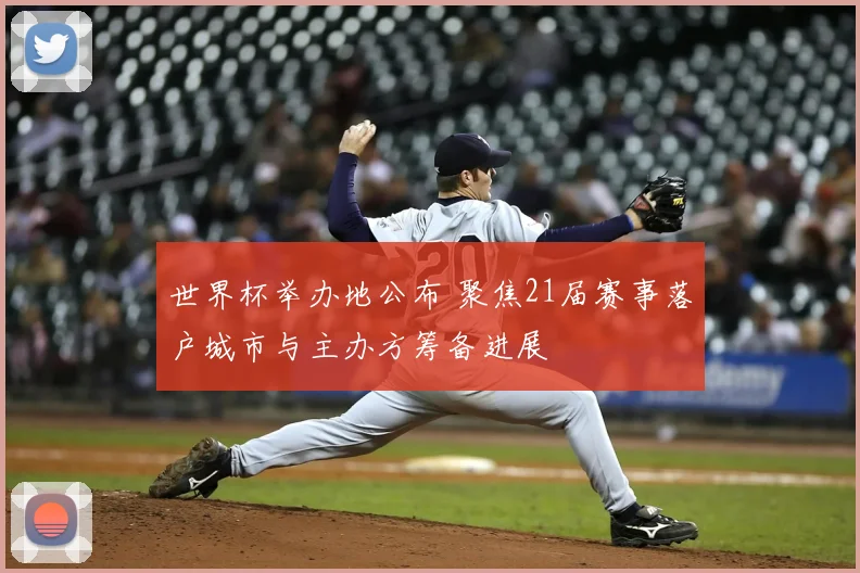 世界杯举办地公布 聚焦21届赛事落户城市与主办方筹备进展